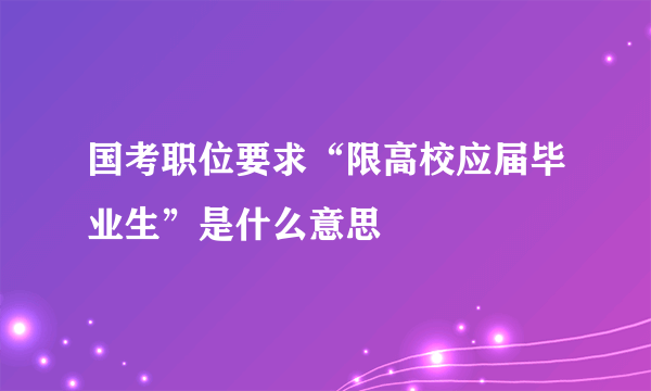 国考职位要求“限高校应届毕业生”是什么意思