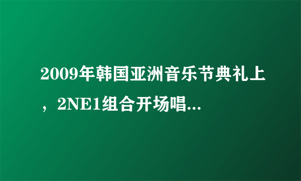 2009年韩国亚洲音乐节典礼上，2NE1组合开场唱的是什么歌