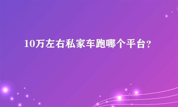 10万左右私家车跑哪个平台？