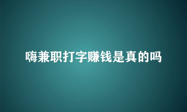 嗨兼职打字赚钱是真的吗