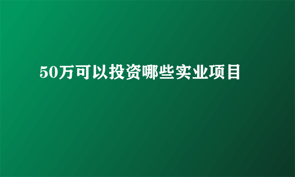 50万可以投资哪些实业项目