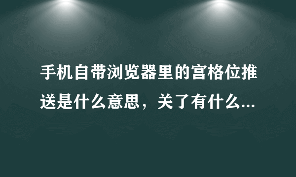 手机自带浏览器里的宫格位推送是什么意思，关了有什么影响吗？