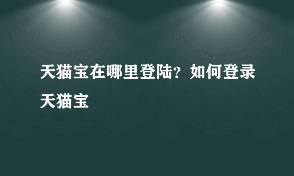 天猫宝在哪里登陆？如何登录天猫宝