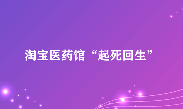 淘宝医药馆“起死回生”