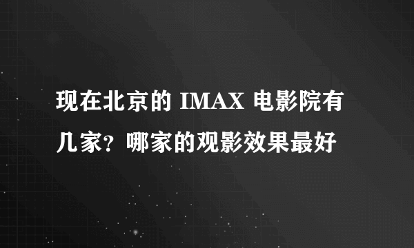 现在北京的 IMAX 电影院有几家？哪家的观影效果最好