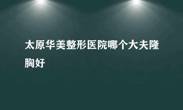 太原华美整形医院哪个大夫隆胸好