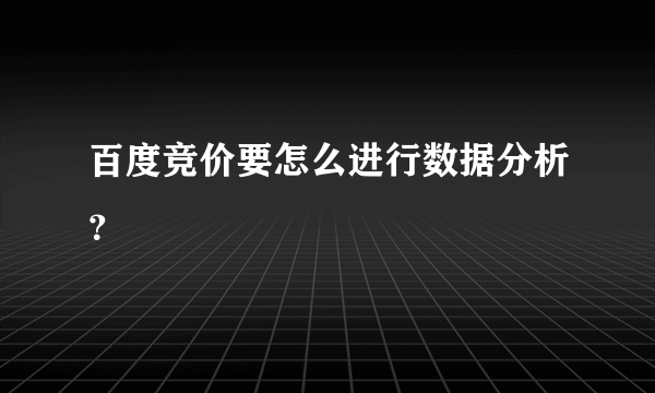 百度竞价要怎么进行数据分析？