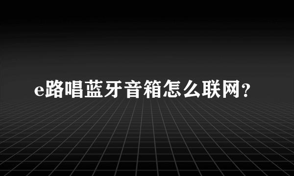 e路唱蓝牙音箱怎么联网？