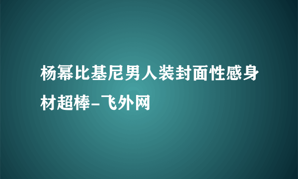 杨幂比基尼男人装封面性感身材超棒-飞外网