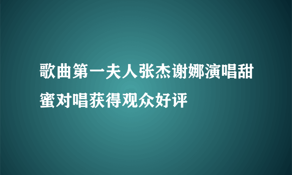 歌曲第一夫人张杰谢娜演唱甜蜜对唱获得观众好评