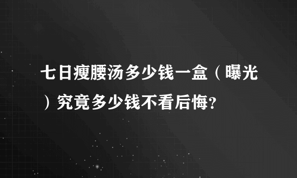 七日瘦腰汤多少钱一盒（曝光）究竟多少钱不看后悔？