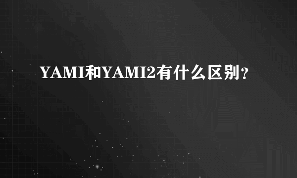 YAMI和YAMI2有什么区别？