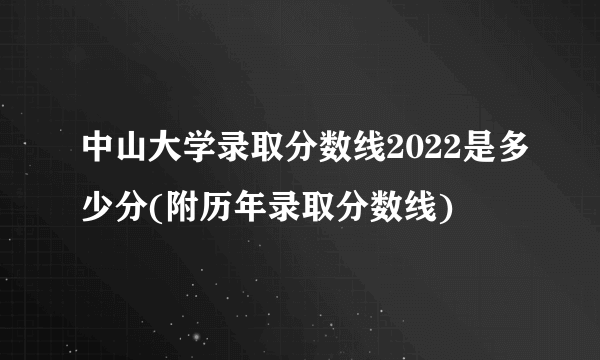 中山大学录取分数线2022是多少分(附历年录取分数线)