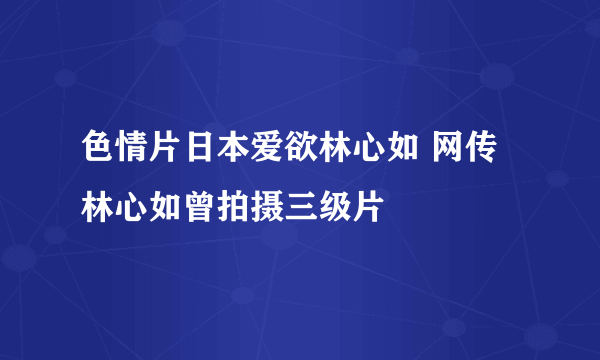 色情片日本爱欲林心如 网传林心如曾拍摄三级片