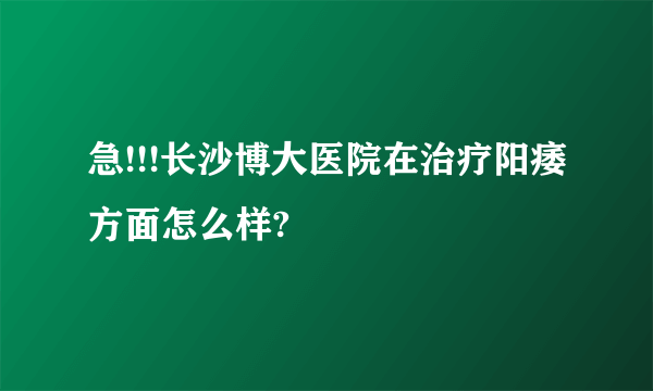 急!!!长沙博大医院在治疗阳痿方面怎么样?