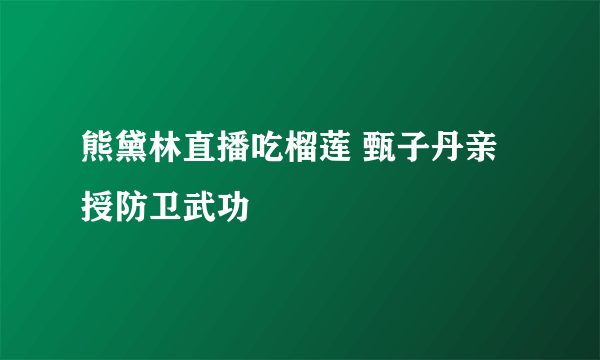 熊黛林直播吃榴莲 甄子丹亲授防卫武功