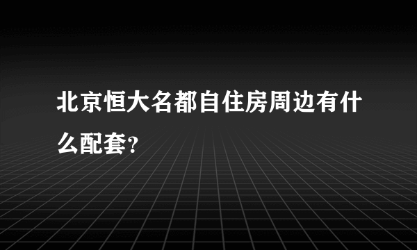 北京恒大名都自住房周边有什么配套？