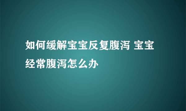 如何缓解宝宝反复腹泻 宝宝经常腹泻怎么办