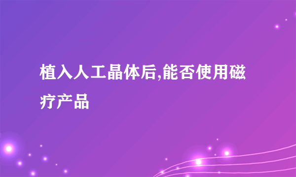 植入人工晶体后,能否使用磁疗产品