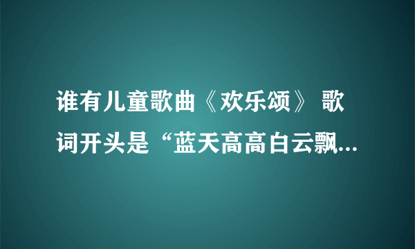 谁有儿童歌曲《欢乐颂》 歌词开头是“蓝天高高白云飘飘太阳公公在微笑树上小鸟叽叽叫……”？