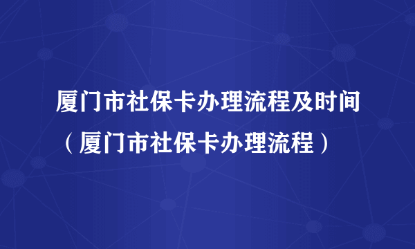 厦门市社保卡办理流程及时间（厦门市社保卡办理流程）