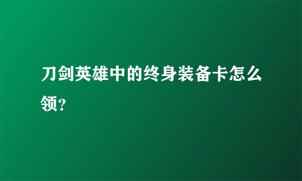 刀剑英雄中的终身装备卡怎么领？