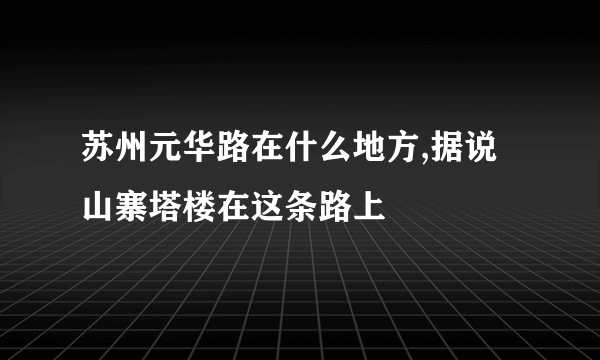 苏州元华路在什么地方,据说山寨塔楼在这条路上