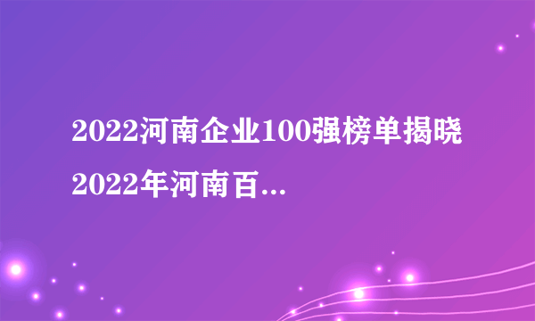 2022河南企业100强榜单揭晓 2022年河南百强企业排行榜一览