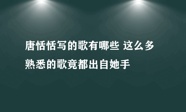 唐恬恬写的歌有哪些 这么多熟悉的歌竟都出自她手