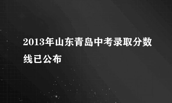 2013年山东青岛中考录取分数线已公布