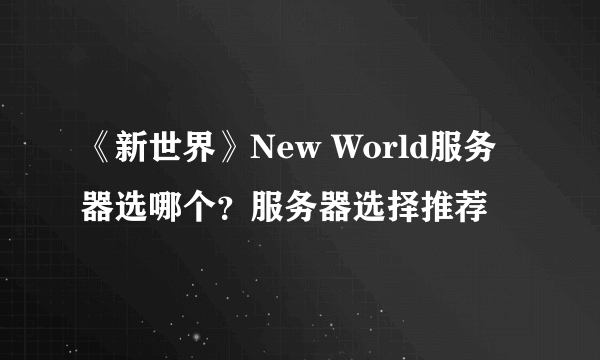 《新世界》New World服务器选哪个？服务器选择推荐