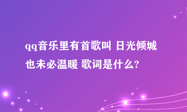 qq音乐里有首歌叫 日光倾城也未必温暖 歌词是什么?