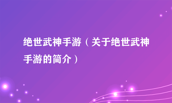 绝世武神手游（关于绝世武神手游的简介）