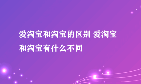 爱淘宝和淘宝的区别 爱淘宝和淘宝有什么不同