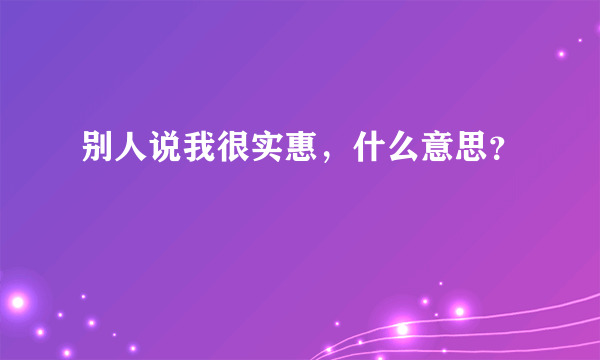 别人说我很实惠，什么意思？