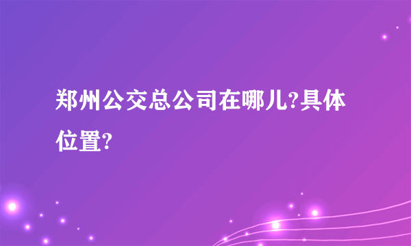 郑州公交总公司在哪儿?具体位置?