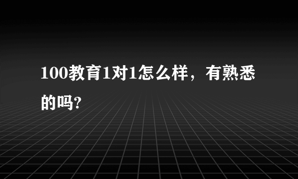 100教育1对1怎么样，有熟悉的吗?