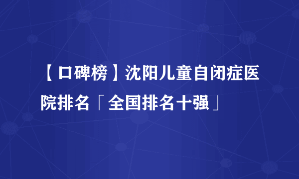 【口碑榜】沈阳儿童自闭症医院排名「全国排名十强」