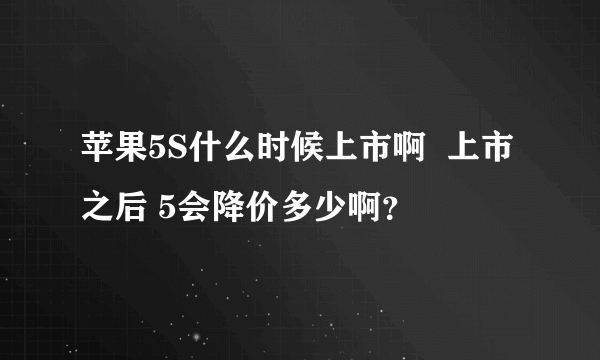 苹果5S什么时候上市啊  上市之后 5会降价多少啊？