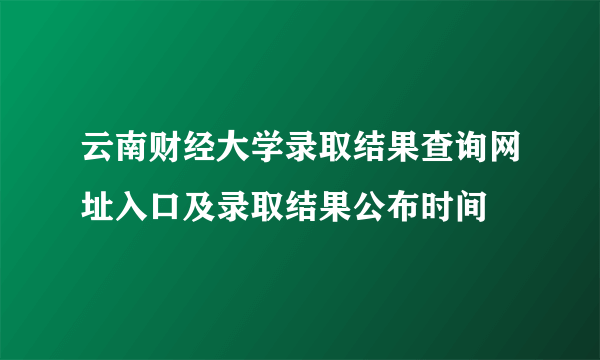 云南财经大学录取结果查询网址入口及录取结果公布时间  