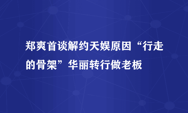 郑爽首谈解约天娱原因“行走的骨架”华丽转行做老板