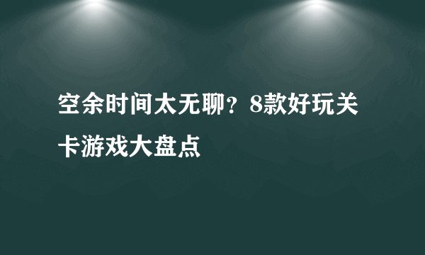 空余时间太无聊？8款好玩关卡游戏大盘点