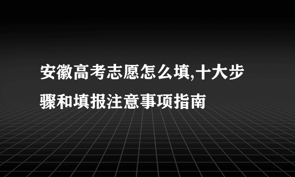 安徽高考志愿怎么填,十大步骤和填报注意事项指南