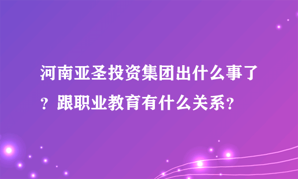 河南亚圣投资集团出什么事了？跟职业教育有什么关系？