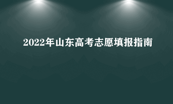 2022年山东高考志愿填报指南