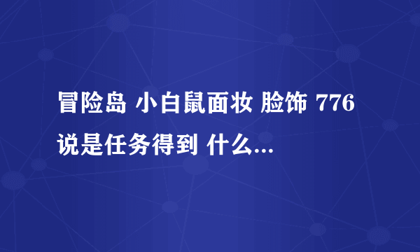 冒险岛 小白鼠面妆 脸饰 776说是任务得到 什么任务啊？我百度不到 请教各位达人！