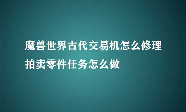 魔兽世界古代交易机怎么修理拍卖零件任务怎么做