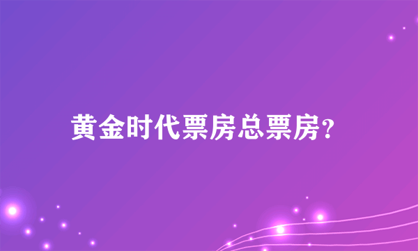 黄金时代票房总票房？