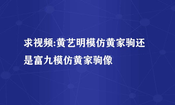 求视频:黄艺明模仿黄家驹还是富九模仿黄家驹像