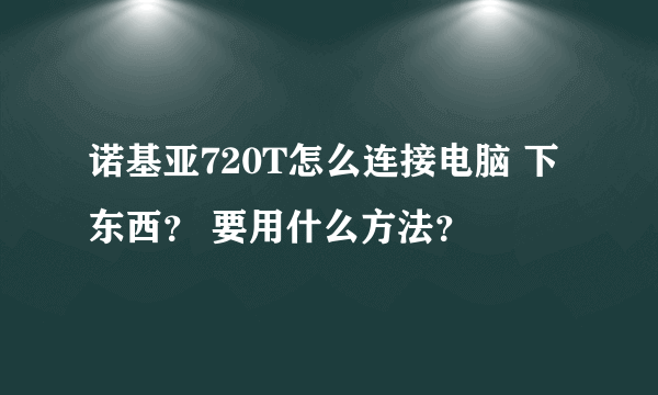 诺基亚720T怎么连接电脑 下东西？ 要用什么方法？